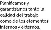 Planificamos y garantizamos tanto la calidad del trabajo como de los elementos internos y externos.